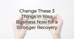 change these 3 things in your business now for a stronger recovery
