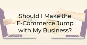 Should I Make the E-Commerce Jump with My Business?