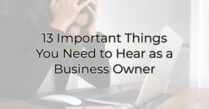 13 Important Things You Need to Hear as a Business Owner